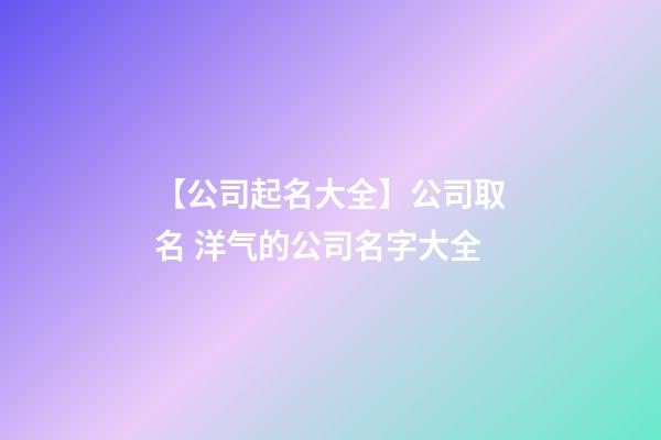 【公司起名大全】公司取名 洋气的公司名字大全-第1张-公司起名-玄机派